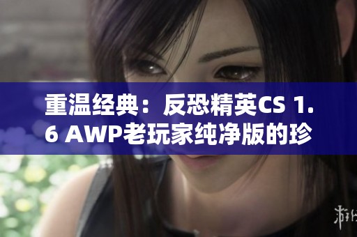 重温经典：反恐精英CS 1.6 AWP老玩家纯净版的珍贵回忆