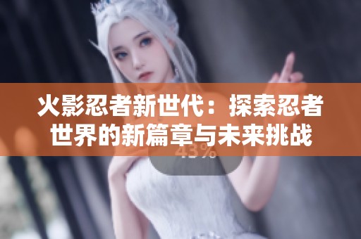 火影忍者新世代：探索忍者世界的新篇章与未来挑战