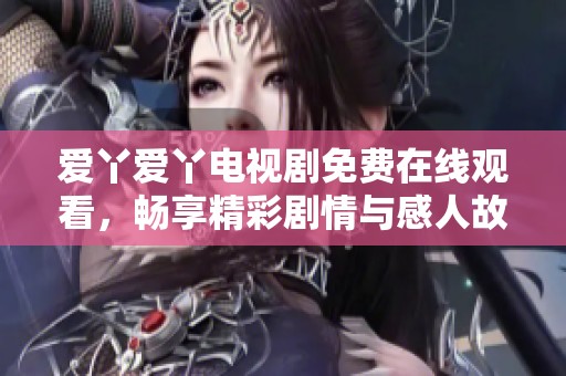 爱丫爱丫电视剧免费在线观看，畅享精彩剧情与感人故事