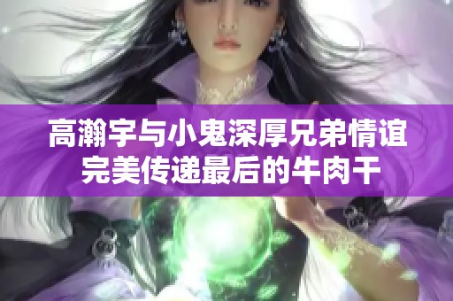 高瀚宇与小鬼深厚兄弟情谊 完美传递最后的牛肉干