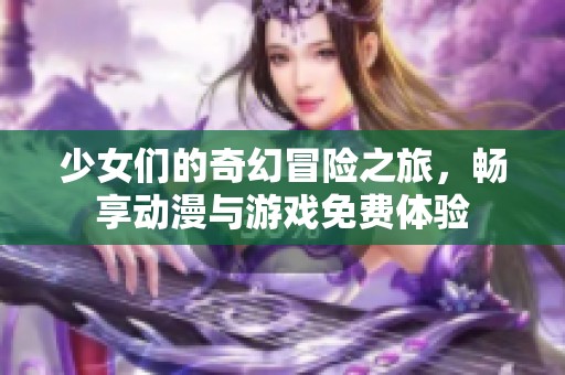 少女们的奇幻冒险之旅，畅享动漫与游戏免费体验