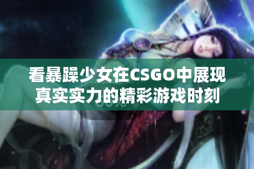 看暴躁少女在CSGO中展现真实实力的精彩游戏时刻