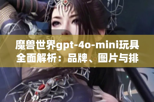 魔兽世界gpt-4o-mini玩具全面解析：品牌、图片与排行榜推荐