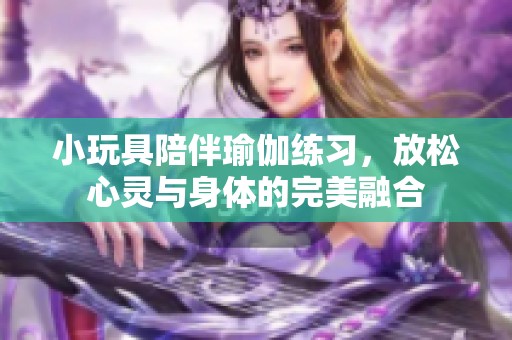 小玩具陪伴瑜伽练习，放松心灵与身体的完美融合