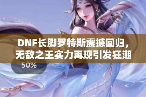 DNF长脚罗特斯震撼回归，无敌之王实力再现引发狂潮