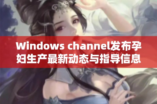 Windows channel发布孕妇生产最新动态与指导信息