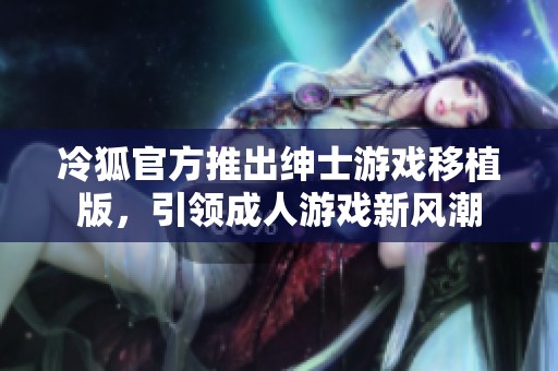 冷狐官方推出绅士游戏移植版，引领成人游戏新风潮