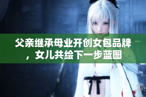 父亲继承母业开创女包品牌，女儿共绘下一步蓝图