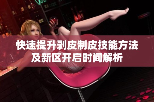 快速提升剥皮制皮技能方法及新区开启时间解析
