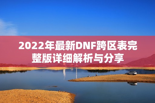 2022年最新DNF跨区表完整版详细解析与分享