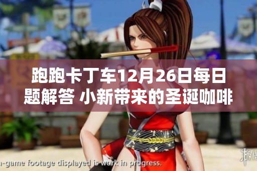 跑跑卡丁车12月26日每日题解答 小新带来的圣诞咖啡制作攻略