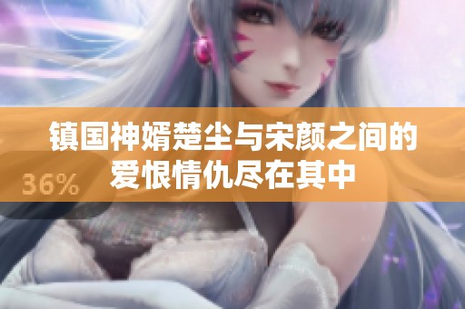 镇国神婿楚尘与宋颜之间的爱恨情仇尽在其中