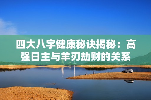 四大八字健康秘诀揭秘：高强日主与羊刃劫财的关系