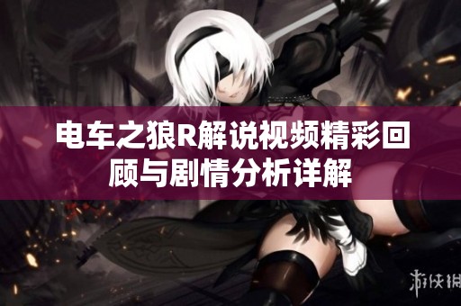 电车之狼R解说视频精彩回顾与剧情分析详解
