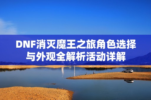 DNF消灭魔王之旅角色选择与外观全解析活动详解