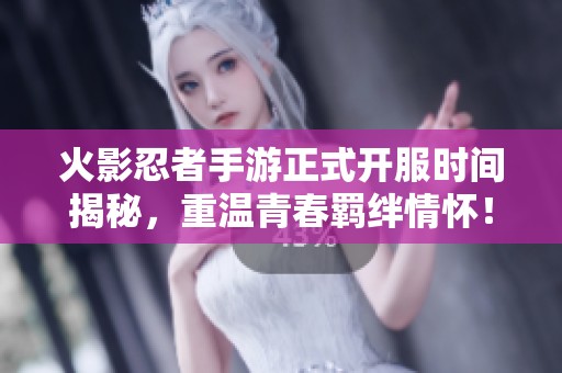 火影忍者手游正式开服时间揭秘，重温青春羁绊情怀！