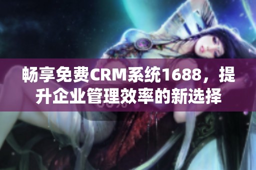 畅享免费CRM系统1688，提升企业管理效率的新选择