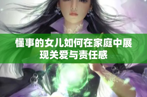 懂事的女儿如何在家庭中展现关爱与责任感