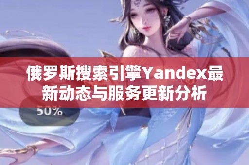 俄罗斯搜索引擎Yandex最新动态与服务更新分析