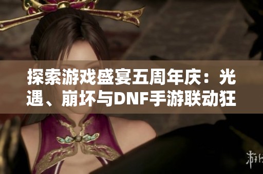 探索游戏盛宴五周年庆：光遇、崩坏与DNF手游联动狂欢！