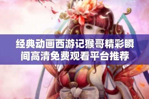 经典动画西游记猴哥精彩瞬间高清免费观看平台推荐