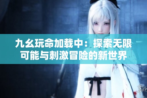 九幺玩命加载中：探索无限可能与刺激冒险的新世界