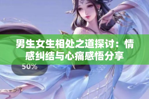 男生女生相处之道探讨：情感纠结与心痛感悟分享