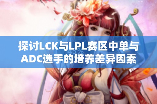 探讨LCK与LPL赛区中单与ADC选手的培养差异因素