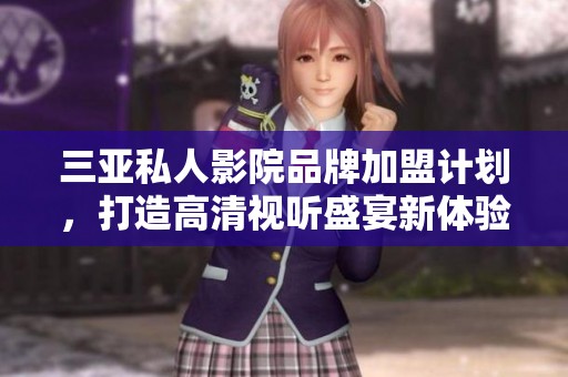 三亚私人影院品牌加盟计划，打造高清视听盛宴新体验