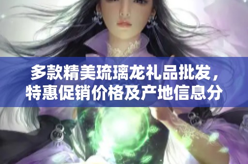 多款精美琉璃龙礼品批发，特惠促销价格及产地信息分享