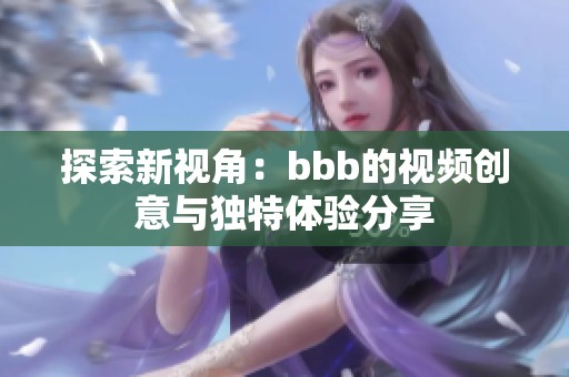 探索新视角：bbb的视频创意与独特体验分享