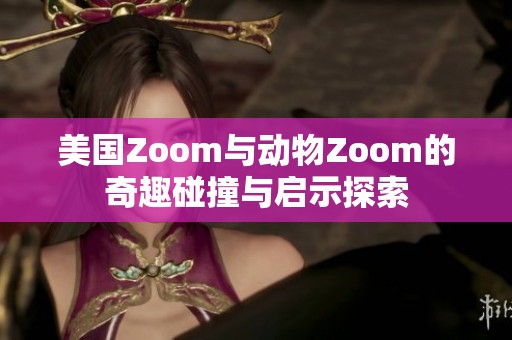 美国Zoom与动物Zoom的奇趣碰撞与启示探索