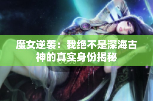 魔女逆袭：我绝不是深海古神的真实身份揭秘