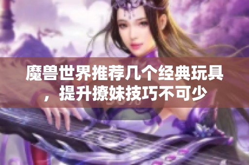 魔兽世界推荐几个经典玩具，提升撩妹技巧不可少