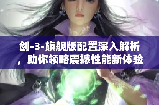 剑-3-旗舰版配置深入解析，助你领略震撼性能新体验