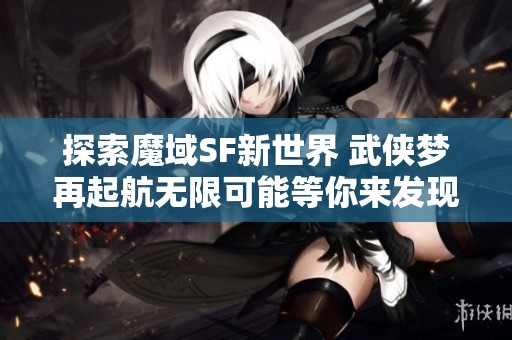 探索魔域SF新世界 武侠梦再起航无限可能等你来发现