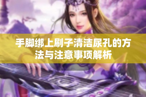 手脚绑上刷子清洁尿孔的方法与注意事项解析