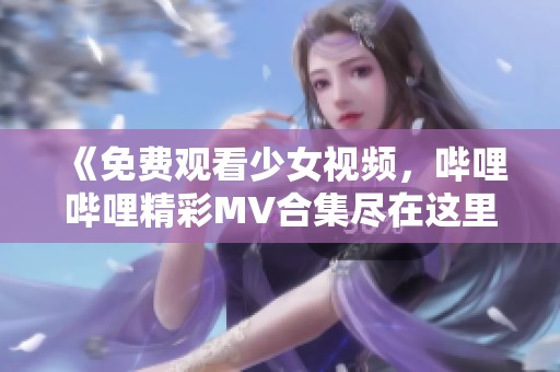 《免费观看少女视频，哔哩哔哩精彩MV合集尽在这里》