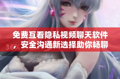 免费互看隐私视频聊天软件，安全沟通新选择助你畅聊无忧