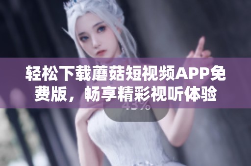 轻松下载蘑菇短视频APP免费版，畅享精彩视听体验