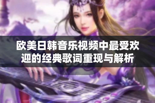 欧美日韩音乐视频中最受欢迎的经典歌词重现与解析