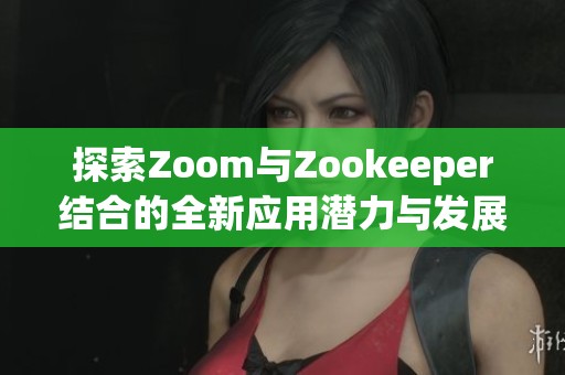 探索Zoom与Zookeeper结合的全新应用潜力与发展趋势