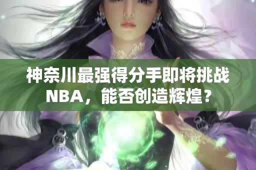 神奈川最强得分手即将挑战NBA，能否创造辉煌？