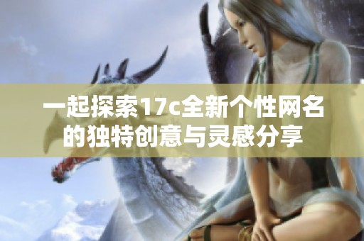 一起探索17c全新个性网名的独特创意与灵感分享