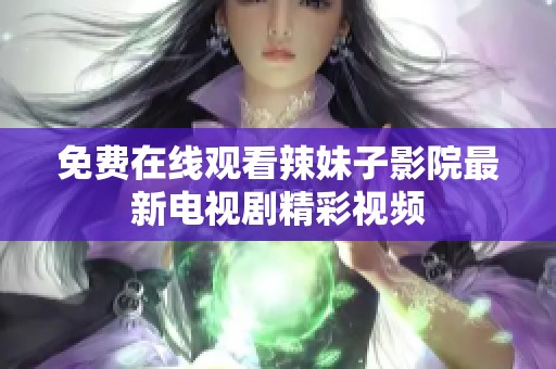 免费在线观看辣妹子影院最新电视剧精彩视频