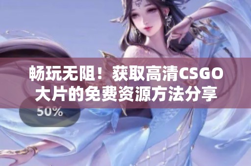 畅玩无阻！获取高清CSGO大片的免费资源方法分享