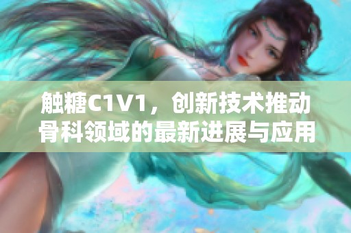 触糖C1V1，创新技术推动骨科领域的最新进展与应用探索