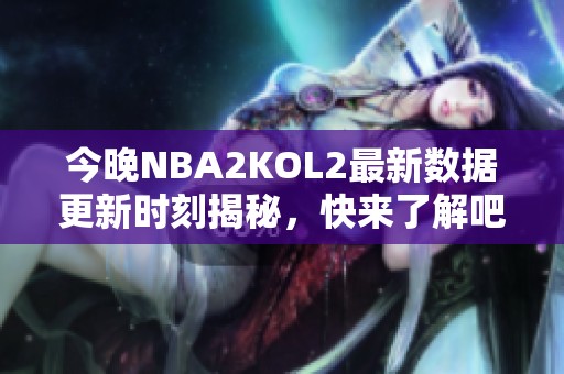 今晚NBA2KOL2最新数据更新时刻揭秘，快来了解吧！