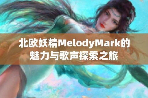 北欧妖精MelodyMark的魅力与歌声探索之旅