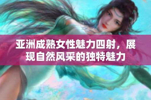 亚洲成熟女性魅力四射，展现自然风采的独特魅力